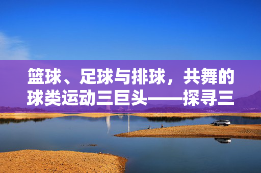 篮球、足球与排球，共舞的球类运动三巨头——探寻三者间的共生关系，篮球、足球与排球，共舞的球类运动三巨头——探寻三者间的共生关系