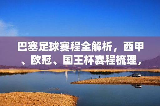 巴塞足球赛程全解析，西甲、欧冠、国王杯赛程梳理，红蓝军团关键战役前瞻，巴塞罗那足球赛程全解析，西甲、欧冠、国王杯赛程梳理与关键战役前瞻