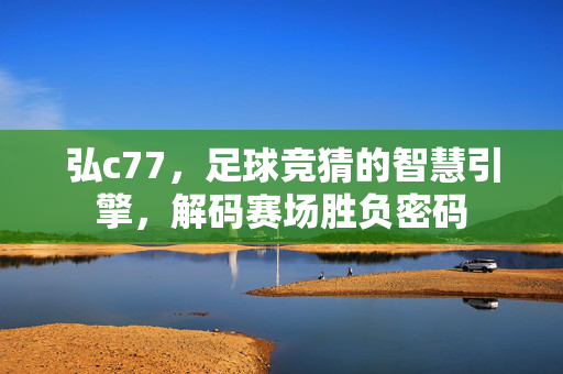 弘c77,足球竞猜的智慧引擎,解码赛场胜负密码