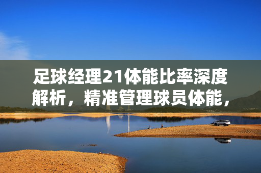足球经理21体能比率深度解析，精准管理球员体能，决胜比赛场