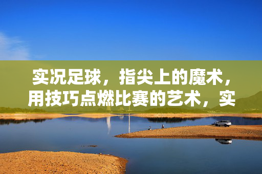 实况足球，指尖上的魔术，用技巧点燃比赛的艺术，实况足球，指尖上的魔术，用技巧点燃比赛的艺术