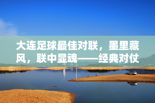 大连足球最佳对联，墨里藏风，联中显魂——经典对仗里的城市足球精神史诗