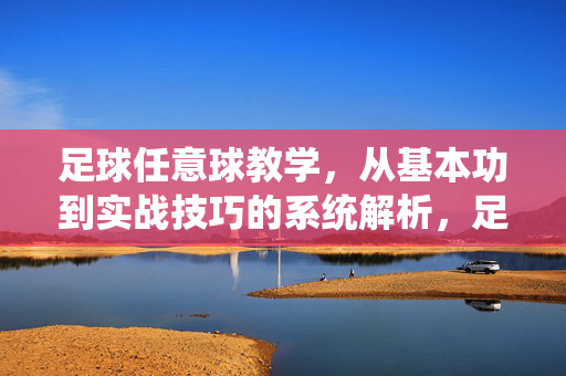 足球任意球教学，从基本功到实战技巧的系统解析，足球任意球教学，从基本功到实战技巧的系统解析