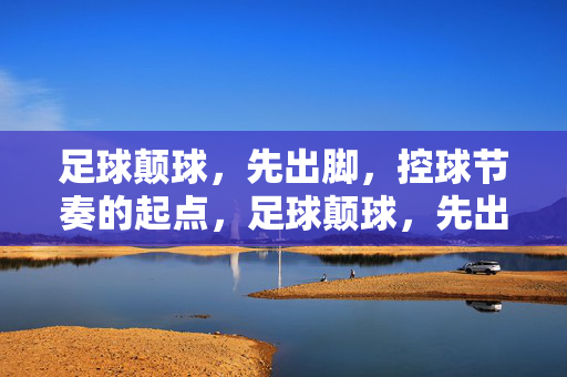 足球颠球，先出脚，控球节奏的起点，足球颠球，先出脚，控球节奏的起点