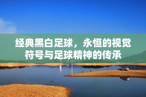 经典黑白足球，永恒的视觉符号与足球精神的传承
