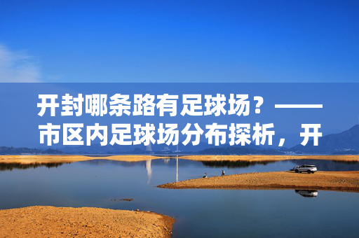 开封哪条路有足球场？——市区内足球场分布探析，开封哪条路有足球场？——市区内足球场分布探析