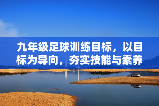 九年级足球训练目标，以目标为导向，夯实技能与素养