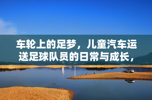 车轮上的足梦，儿童汽车运送足球队员的日常与成长，车轮上的足梦，儿童汽车运送足球队员的日常与成长