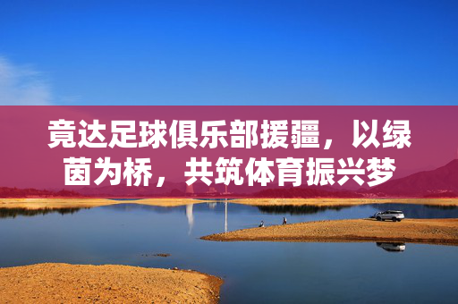 竟达足球俱乐部援疆，以绿茵为桥，共筑体育振兴梦