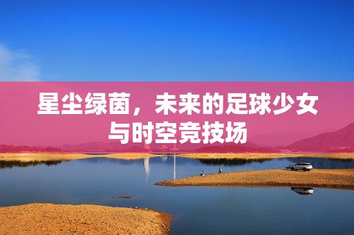 星尘绿茵，未来的足球少女与时空竞技场