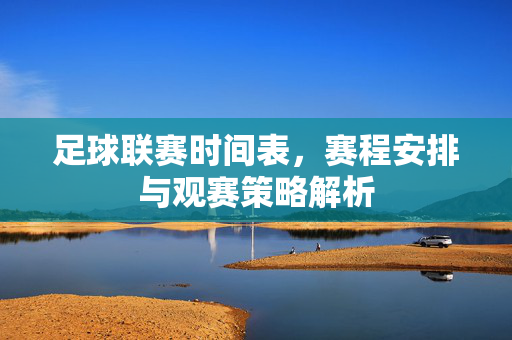 足球联赛时间表，赛程安排与观赛策略解析