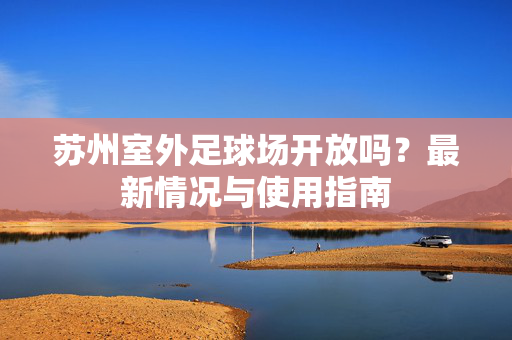苏州室外足球场开放吗？最新情况与使用指南