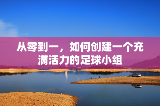 从零到一，如何创建一个充满活力的足球小组