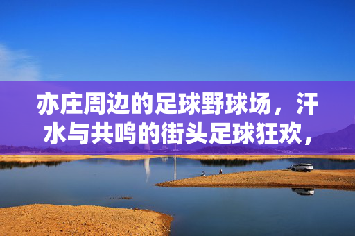 亦庄周边的足球野球场，汗水与共鸣的街头足球狂欢，亦庄周边的足球野球场，汗水与共鸣的街头足球狂欢