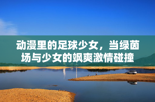 动漫里的足球少女，当绿茵场与少女的飒爽激情碰撞