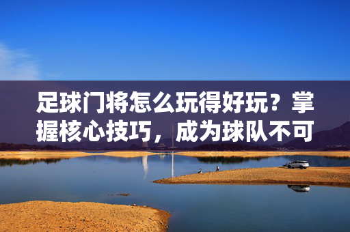 足球门将怎么玩得好玩？掌握核心技巧，成为球队不可或缺的守护神
