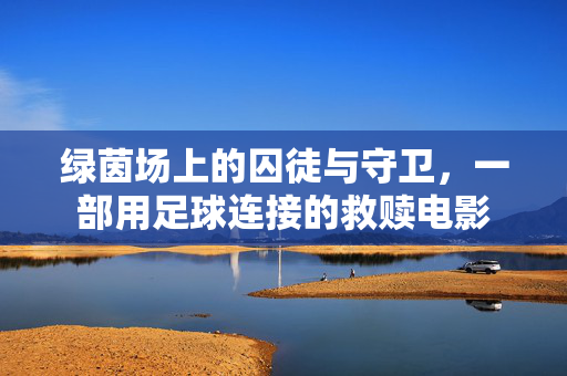 绿茵场上的囚徒与守卫，一部用足球连接的救赎电影