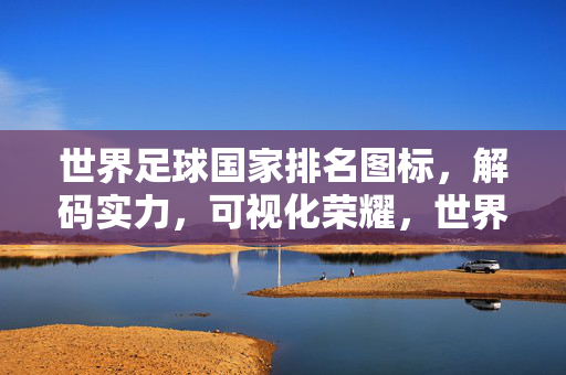 世界足球国家排名图标，解码实力，可视化荣耀，世界足球国家排名图标，解码实力，可视化荣耀