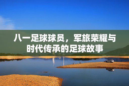 八一足球球员，军旅荣耀与时代传承的足球故事
