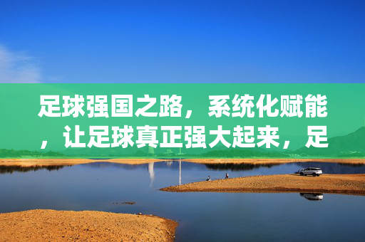 足球强国之路，系统化赋能，让足球真正强大起来，足球强国之路，系统化赋能，让足球真正强大起来