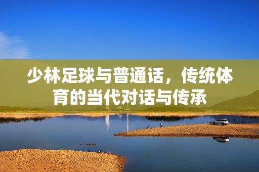 少林足球与普通话，传统体育的当代对话与传承