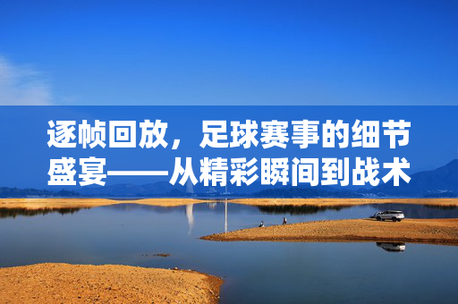 逐帧回放，足球赛事的细节盛宴——从精彩瞬间到战术解构的深度解析
