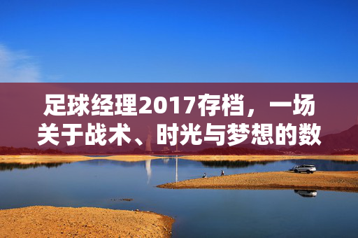 足球经理2017存档，一场关于战术、时光与梦想的数字记忆，足球经理2017存档，一场关于战术、时光与梦想的数字记忆