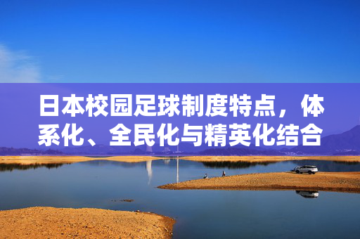 日本校园足球制度特点，体系化、全民化与精英化结合的足球教育典范