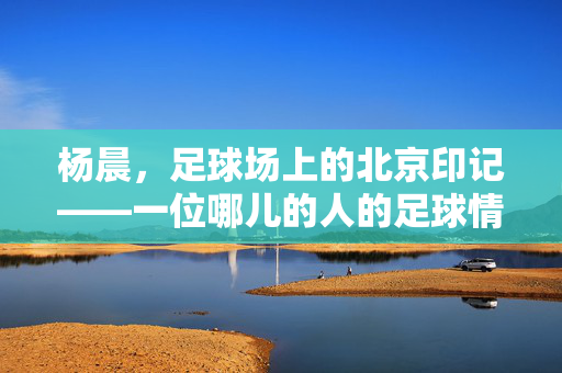 杨晨，足球场上的北京印记——一位哪儿的人的足球情缘