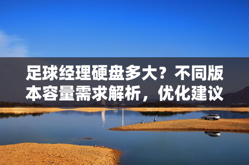 足球经理硬盘多大？不同版本容量需求解析，优化建议全指南