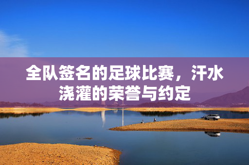 全队签名的足球比赛，汗水浇灌的荣誉与约定