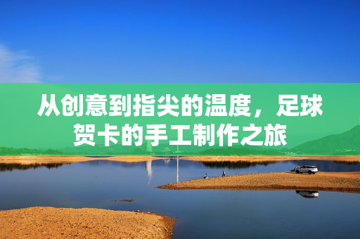 从创意到指尖的温度，足球贺卡的手工制作之旅