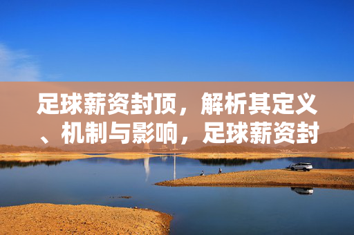 足球薪资封顶，解析其定义、机制与影响，足球薪资封顶，定义、机制与影响解析