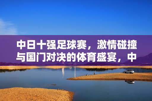 中日十强足球赛，激情碰撞与国门对决的体育盛宴，中日十强足球赛，激情碰撞与国门对决的体育盛宴