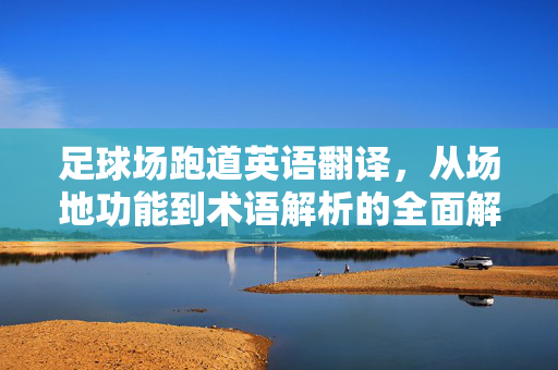 足球场跑道英语翻译，从场地功能到术语解析的全面解读，足球场跑道英语翻译，从场地功能到术语解析的全面解读