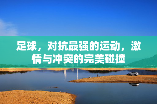 足球，对抗最强的运动，激情与冲突的完美碰撞
