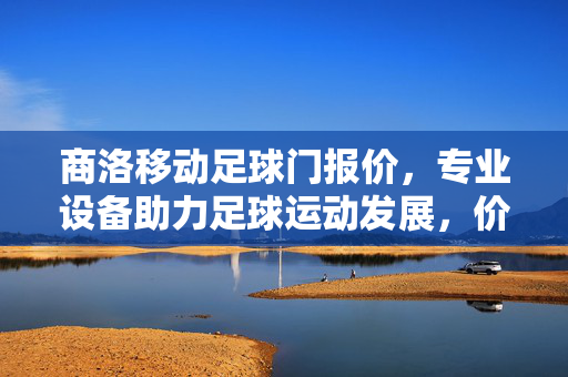 商洛移动足球门报价，专业设备助力足球运动发展，价格透明更贴心