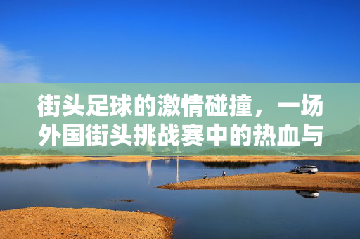 街头足球的激情碰撞，一场外国街头挑战赛中的热血与技艺，街头足球激情碰撞，外国挑战赛中的热血技艺