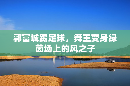 郭富城踢足球，舞王变身绿茵场上的风之子