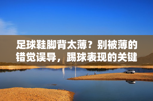 足球鞋脚背太薄？别被薄的错觉误导，踢球表现的关键是脚背的支撑与灵活平衡，足球鞋脚背太薄？别被薄的外表误导，踢球表现关键在支撑与灵活平衡