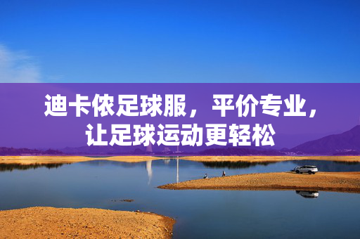 迪卡侬足球服，平价专业，让足球运动更轻松