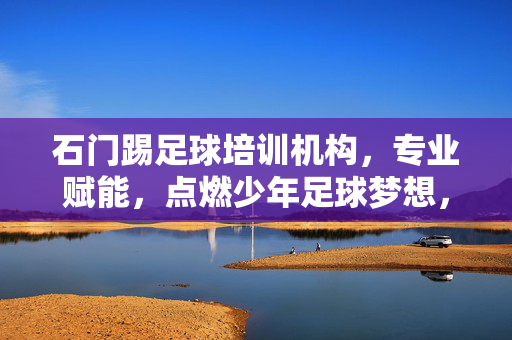 石门踢足球培训机构，专业赋能，点燃少年足球梦想，石门踢足球培训机构，专业赋能，点燃少年足球梦想