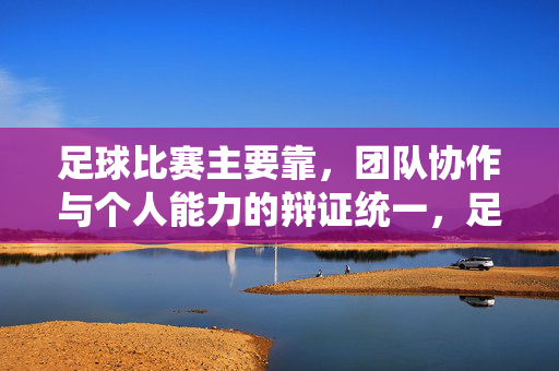 足球比赛主要靠，团队协作与个人能力的辩证统一，足球比赛，团队协作与个人能力的辩证统一