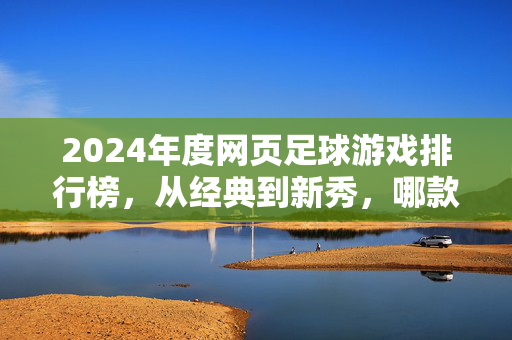 2024年度网页足球游戏排行榜，从经典到新秀，哪款是你的足球梦之选？2024年度网页足球游戏排行榜，经典与新秀，你的足球梦之选