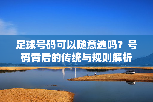 足球号码可以随意选吗？号码背后的传统与规则解析
