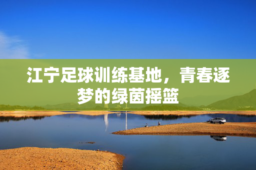 江宁足球训练基地，青春逐梦的绿茵摇篮