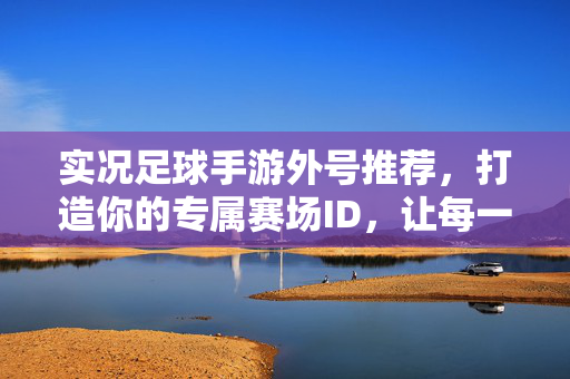 实况足球手游外号推荐，打造你的专属赛场ID，让每一次操作都闪耀个性！实况足球手游外号推荐，打造你的专属赛场ID，让每一次操作都闪耀个性！
