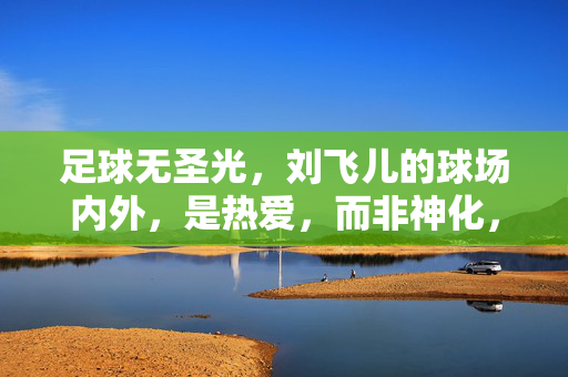 足球无圣光，刘飞儿的球场内外，是热爱，而非神化，足球无圣光，刘飞儿的球场内外，是热爱，而非神化