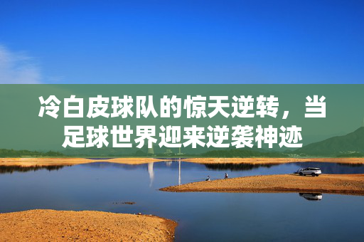 冷白皮球队的惊天逆转，当足球世界迎来逆袭神迹