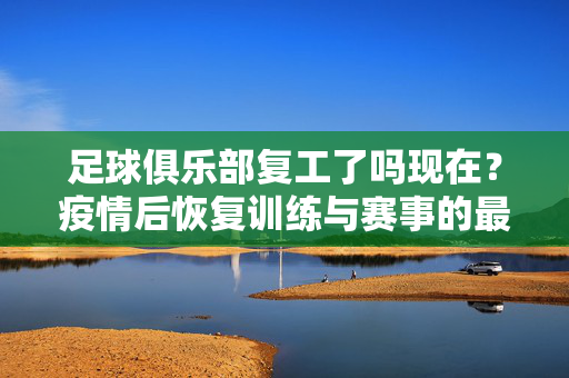 足球俱乐部复工了吗现在？疫情后恢复训练与赛事的最新进展，足球俱乐部复工了吗？疫情后训练与赛事恢复最新进展